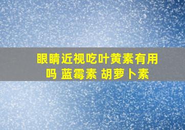 眼睛近视吃叶黄素有用吗 蓝霉素 胡萝卜素